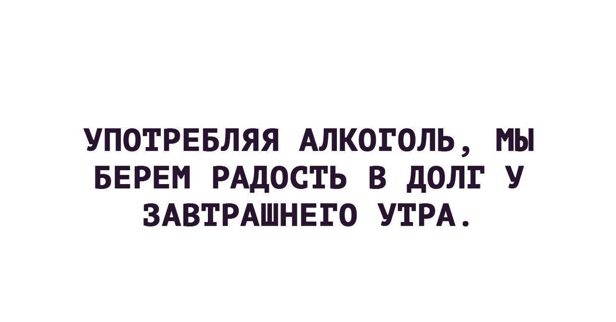 День брать. Употребляя алкоголь мы берем радость. Употребляя алкоголь мы берём радость у завтрашнего утра. Употребляя алкоголь мы берем в долг у завтрашнего дня. Употреблять алкоголь мы берем радость в долг.