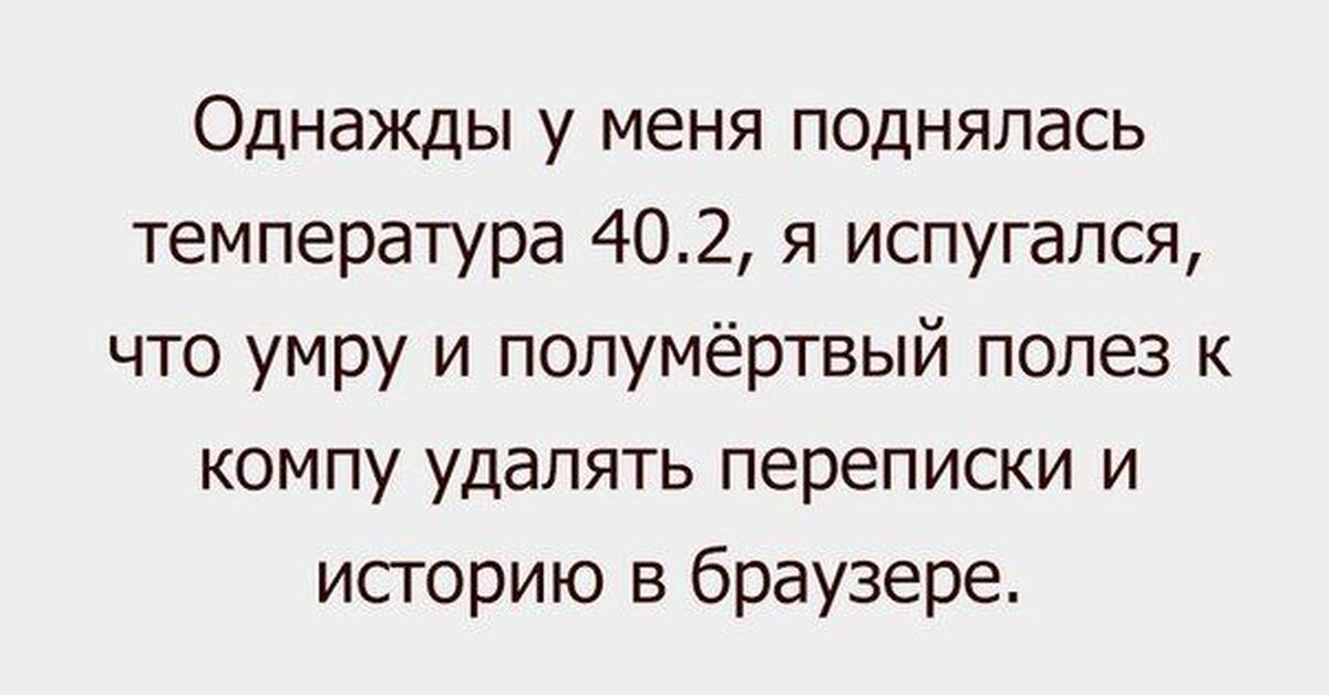 Полез. Однажды у меня поднялась температура 40. Когда забыл очистить историю браузера. Когда у меня температура поднимается. Однажды когда у меня поднялась температура до 40.2.