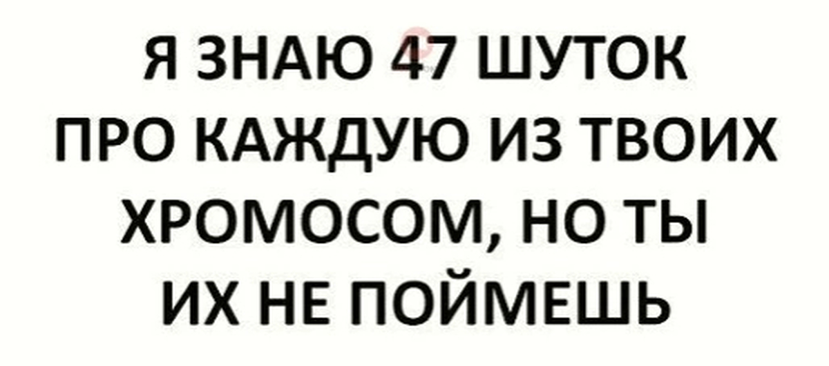 Про каждую. Шутки про хромосомы. Шутки про 47 хромосом. Хромосом прикол. Шутка про хромосомы у человека.