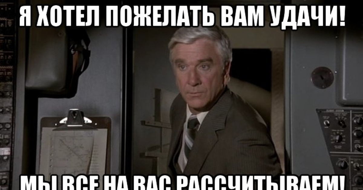 Мы надеемся. Лесли Нильсен Аэроплан Мем. Лесли Нильсен я пришёл пожелать вам удачи. Лесли Нильсен мы все рассчитываем на вас. Лесли Нильсен Мем.