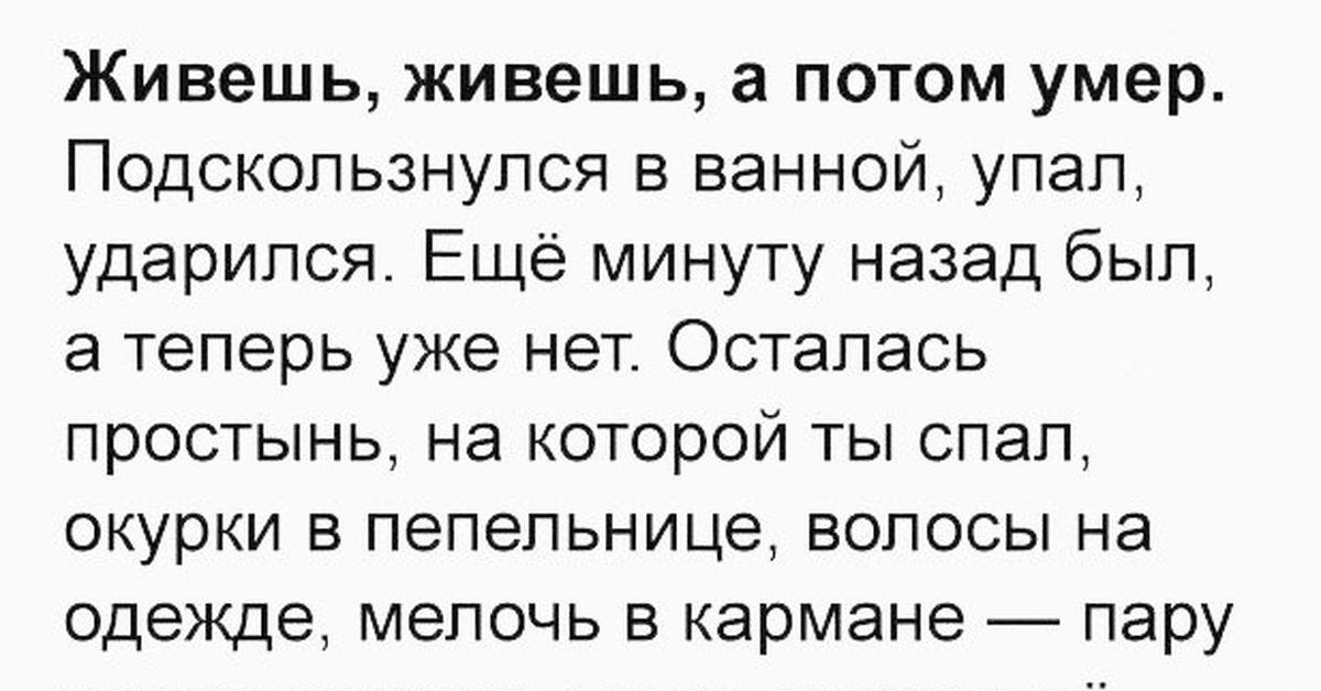 Потом раз. Живешь живешь а потом подскользнулся в ванной. Живем живем. Живешь живешь, а потом раз. Живёшь живёшь себе а потом.