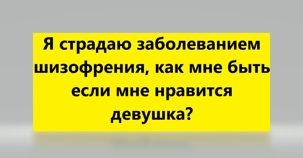 Я страдаю заболеванием шизофрения, как мне быть если мне нравится